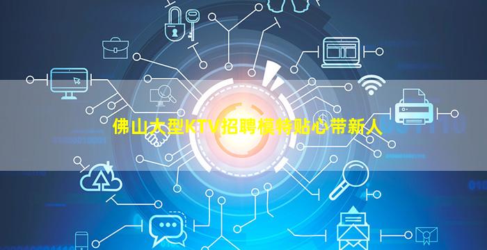 佛山大型KTV招聘模特贴心带新人